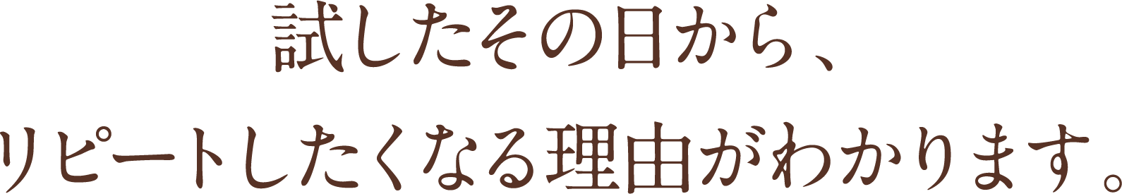 試したその日から、リピートしたくなる理由がわかります。